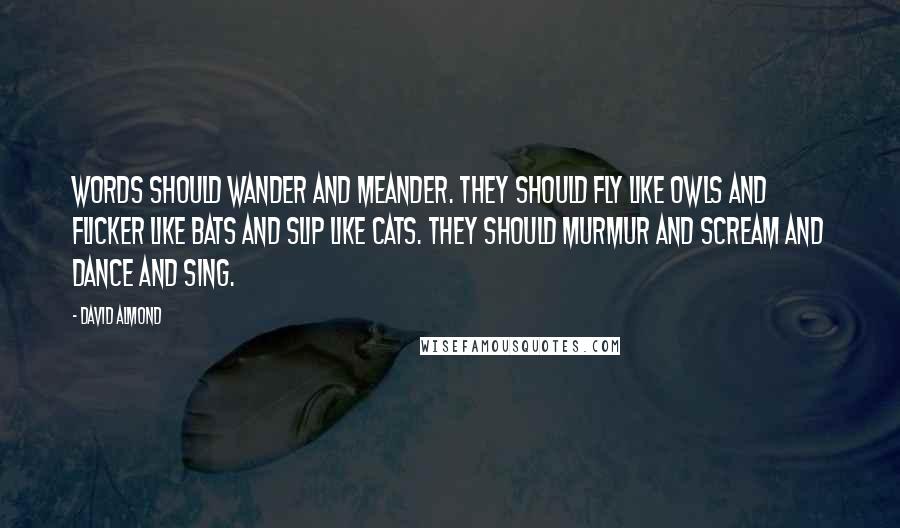 David Almond Quotes: Words should wander and meander. They should fly like owls and flicker like bats and slip like cats. They should murmur and scream and dance and sing.