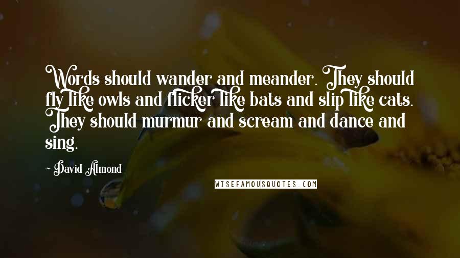 David Almond Quotes: Words should wander and meander. They should fly like owls and flicker like bats and slip like cats. They should murmur and scream and dance and sing.