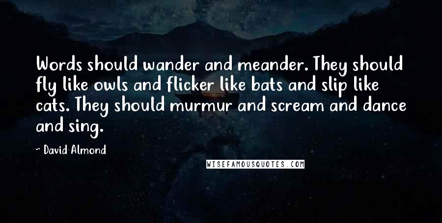 David Almond Quotes: Words should wander and meander. They should fly like owls and flicker like bats and slip like cats. They should murmur and scream and dance and sing.