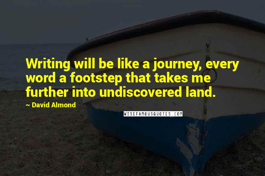 David Almond Quotes: Writing will be like a journey, every word a footstep that takes me further into undiscovered land.