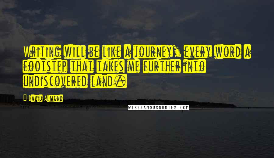 David Almond Quotes: Writing will be like a journey, every word a footstep that takes me further into undiscovered land.