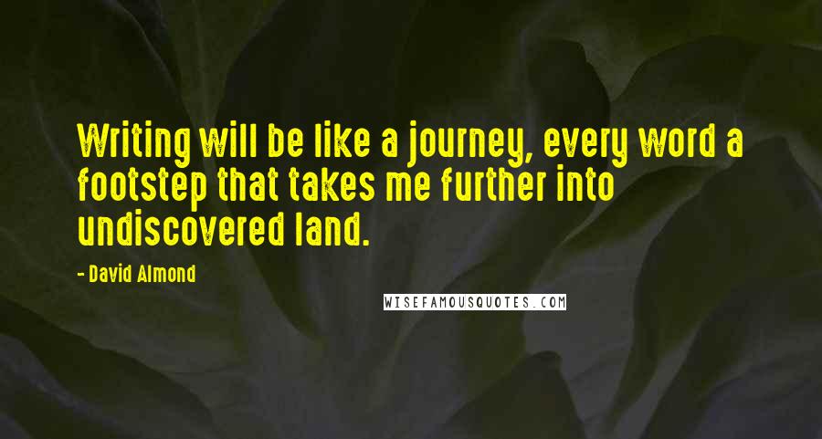 David Almond Quotes: Writing will be like a journey, every word a footstep that takes me further into undiscovered land.