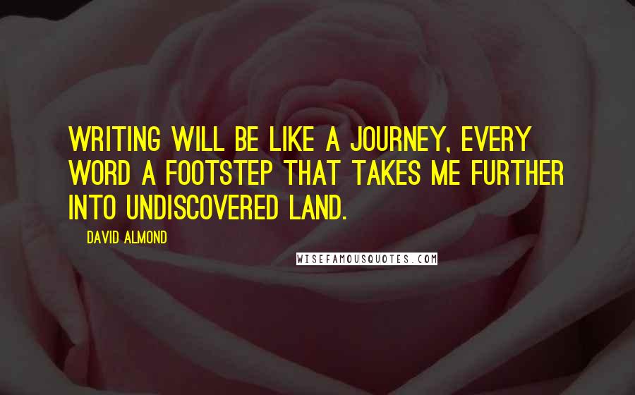 David Almond Quotes: Writing will be like a journey, every word a footstep that takes me further into undiscovered land.