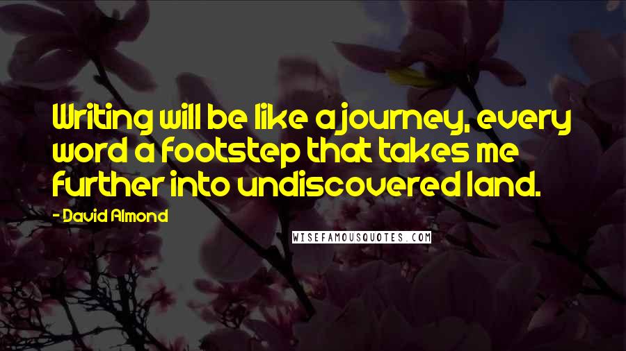 David Almond Quotes: Writing will be like a journey, every word a footstep that takes me further into undiscovered land.