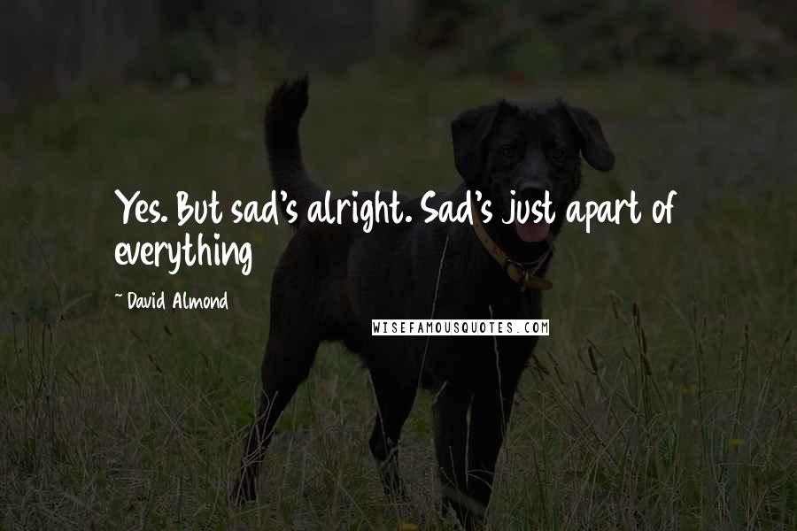 David Almond Quotes: Yes. But sad's alright. Sad's just apart of everything