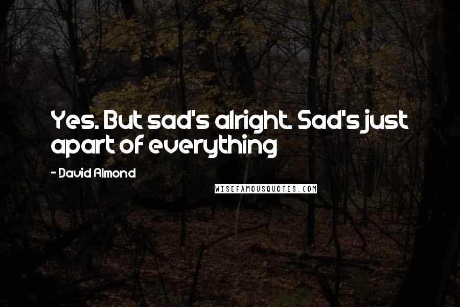 David Almond Quotes: Yes. But sad's alright. Sad's just apart of everything