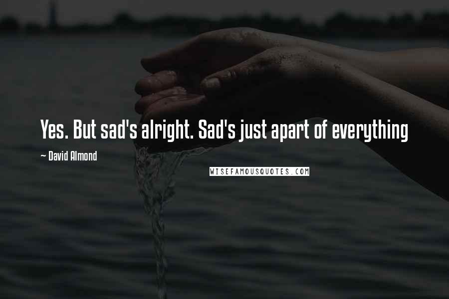 David Almond Quotes: Yes. But sad's alright. Sad's just apart of everything