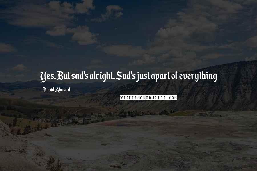 David Almond Quotes: Yes. But sad's alright. Sad's just apart of everything