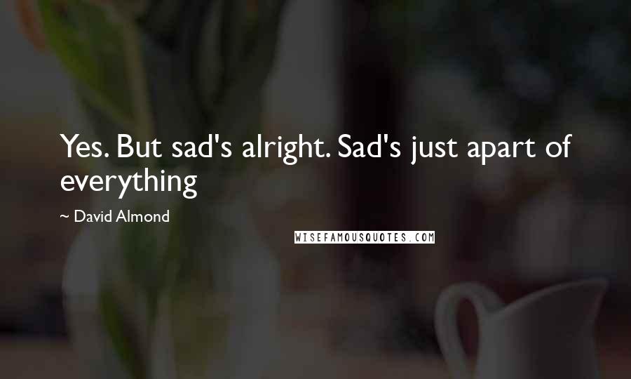 David Almond Quotes: Yes. But sad's alright. Sad's just apart of everything