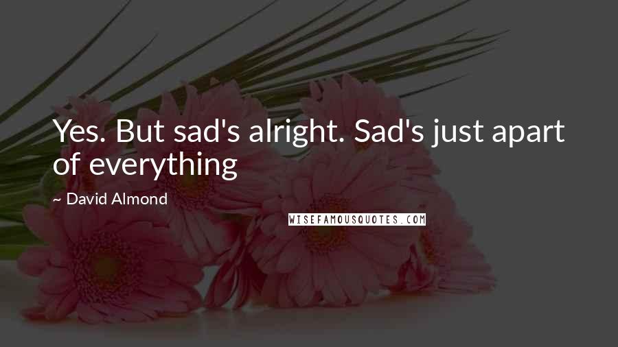 David Almond Quotes: Yes. But sad's alright. Sad's just apart of everything