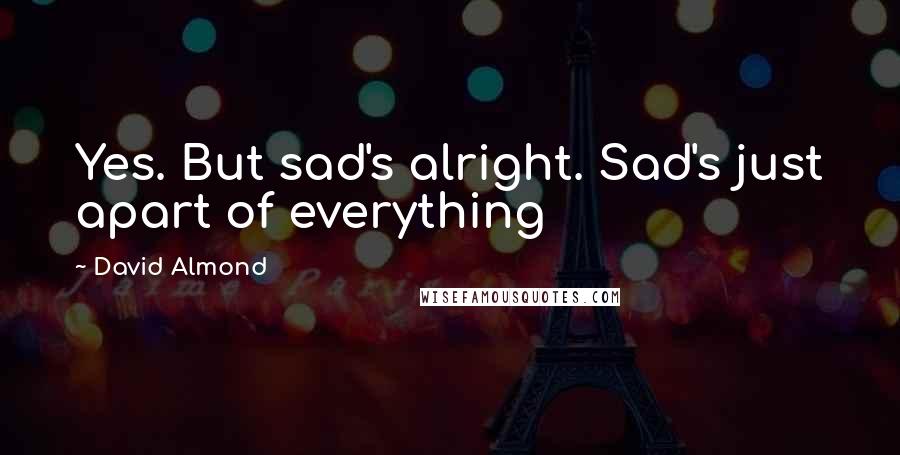 David Almond Quotes: Yes. But sad's alright. Sad's just apart of everything