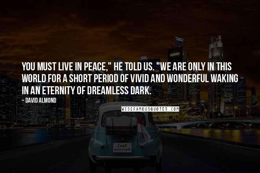 David Almond Quotes: You must live in peace," he told us. "We are only in this world for a short period of vivid and wonderful waking in an eternity of dreamless dark.
