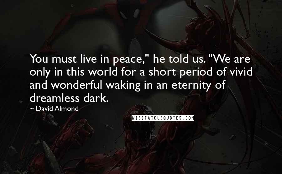 David Almond Quotes: You must live in peace," he told us. "We are only in this world for a short period of vivid and wonderful waking in an eternity of dreamless dark.