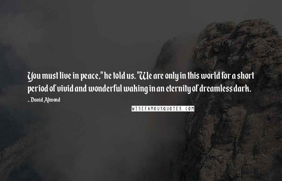 David Almond Quotes: You must live in peace," he told us. "We are only in this world for a short period of vivid and wonderful waking in an eternity of dreamless dark.