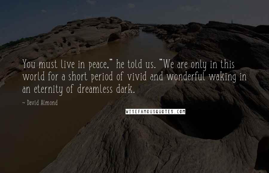 David Almond Quotes: You must live in peace," he told us. "We are only in this world for a short period of vivid and wonderful waking in an eternity of dreamless dark.