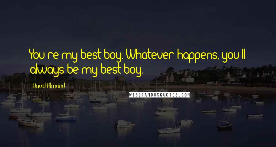 David Almond Quotes: You're my best boy. Whatever happens, you'll always be my best boy.