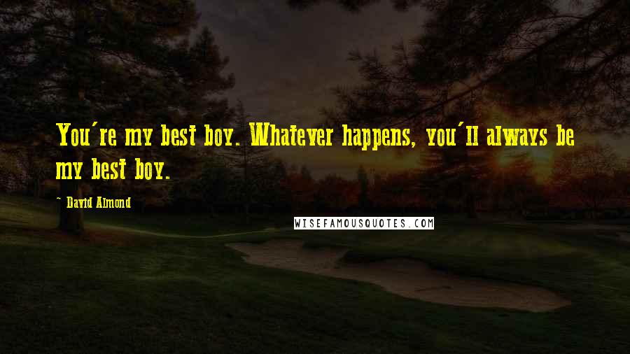 David Almond Quotes: You're my best boy. Whatever happens, you'll always be my best boy.