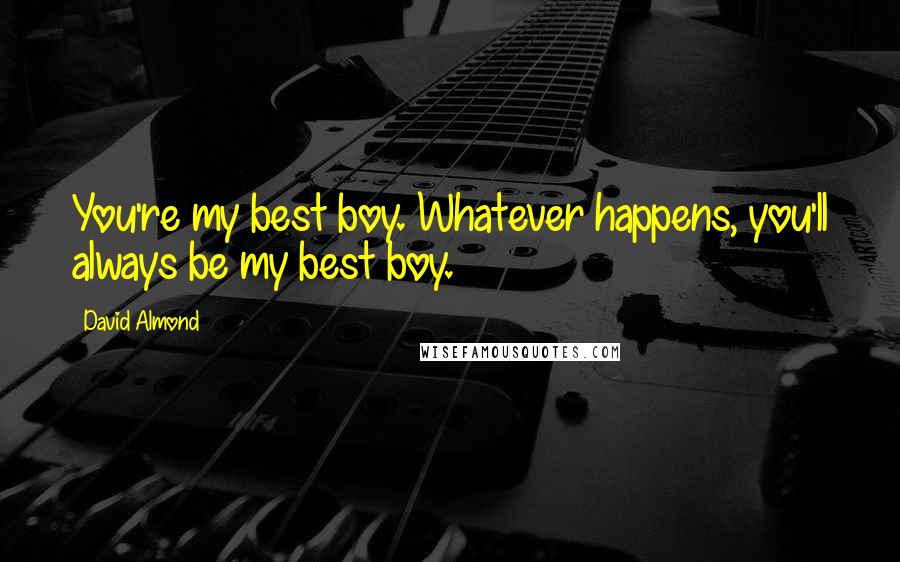 David Almond Quotes: You're my best boy. Whatever happens, you'll always be my best boy.