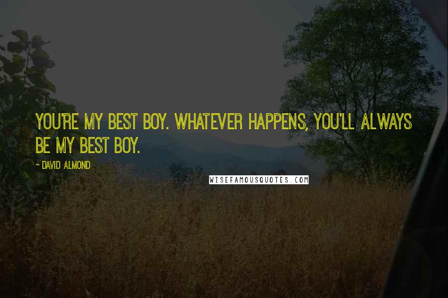 David Almond Quotes: You're my best boy. Whatever happens, you'll always be my best boy.