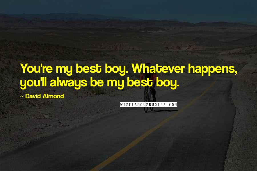 David Almond Quotes: You're my best boy. Whatever happens, you'll always be my best boy.