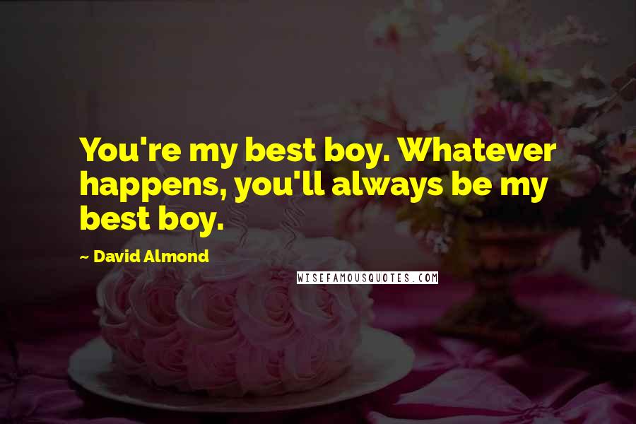 David Almond Quotes: You're my best boy. Whatever happens, you'll always be my best boy.