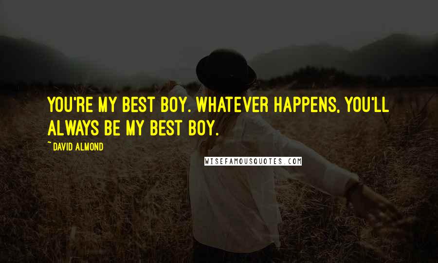 David Almond Quotes: You're my best boy. Whatever happens, you'll always be my best boy.