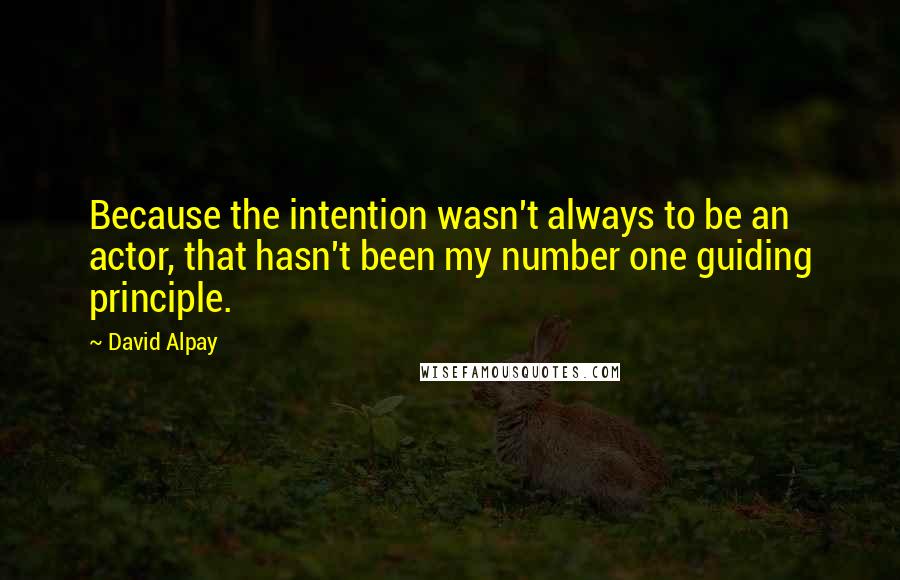 David Alpay Quotes: Because the intention wasn't always to be an actor, that hasn't been my number one guiding principle.