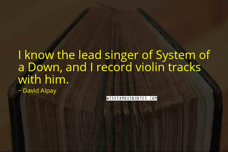 David Alpay Quotes: I know the lead singer of System of a Down, and I record violin tracks with him.