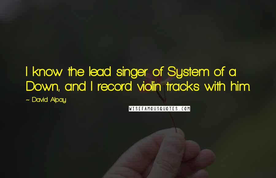 David Alpay Quotes: I know the lead singer of System of a Down, and I record violin tracks with him.