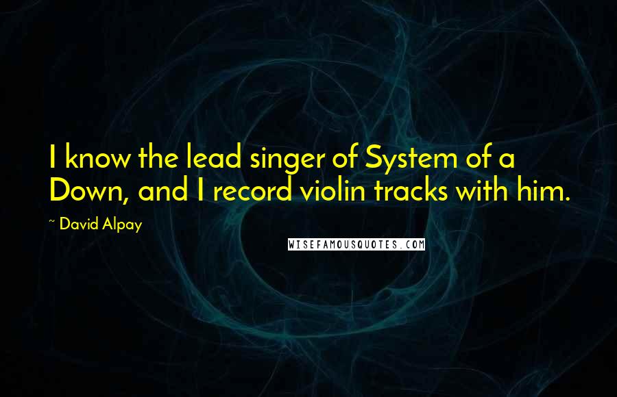 David Alpay Quotes: I know the lead singer of System of a Down, and I record violin tracks with him.