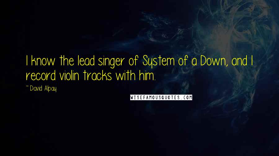 David Alpay Quotes: I know the lead singer of System of a Down, and I record violin tracks with him.