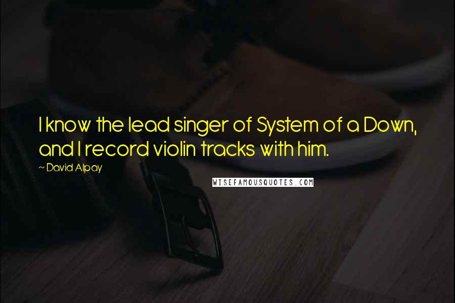 David Alpay Quotes: I know the lead singer of System of a Down, and I record violin tracks with him.