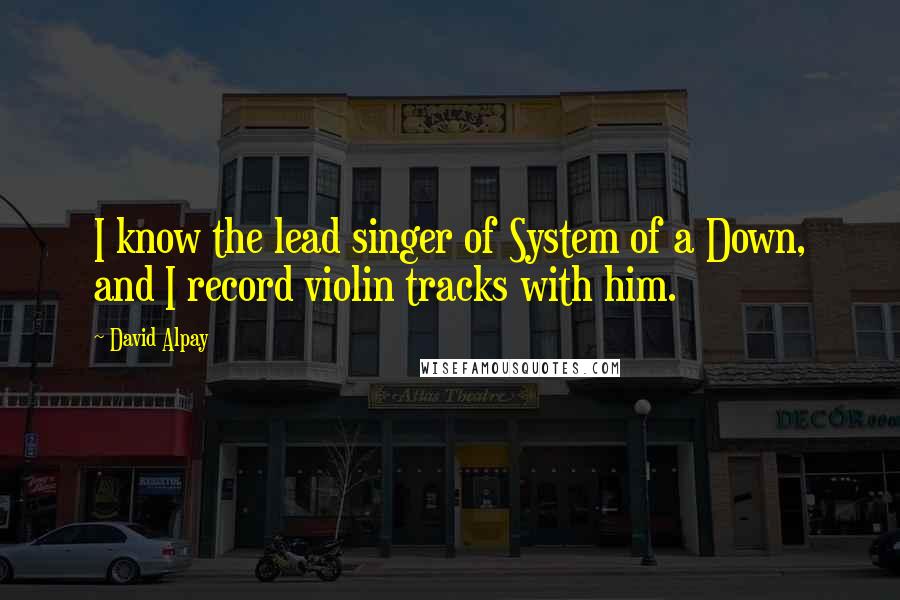 David Alpay Quotes: I know the lead singer of System of a Down, and I record violin tracks with him.