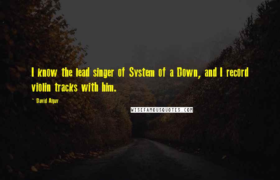 David Alpay Quotes: I know the lead singer of System of a Down, and I record violin tracks with him.