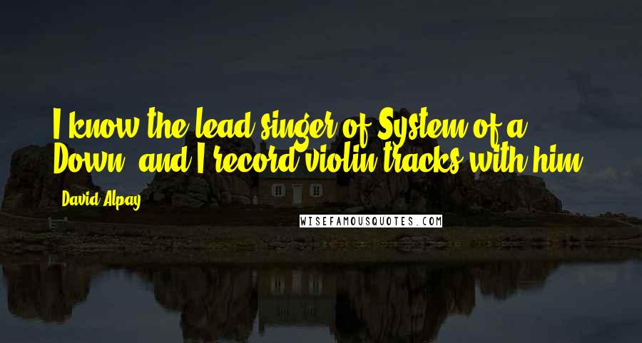 David Alpay Quotes: I know the lead singer of System of a Down, and I record violin tracks with him.