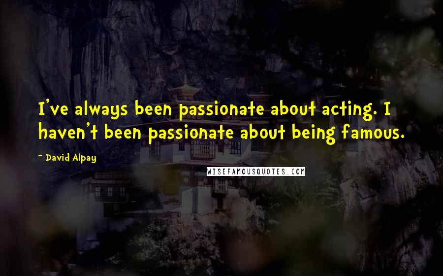 David Alpay Quotes: I've always been passionate about acting. I haven't been passionate about being famous.