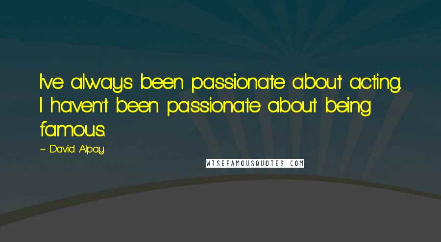 David Alpay Quotes: I've always been passionate about acting. I haven't been passionate about being famous.