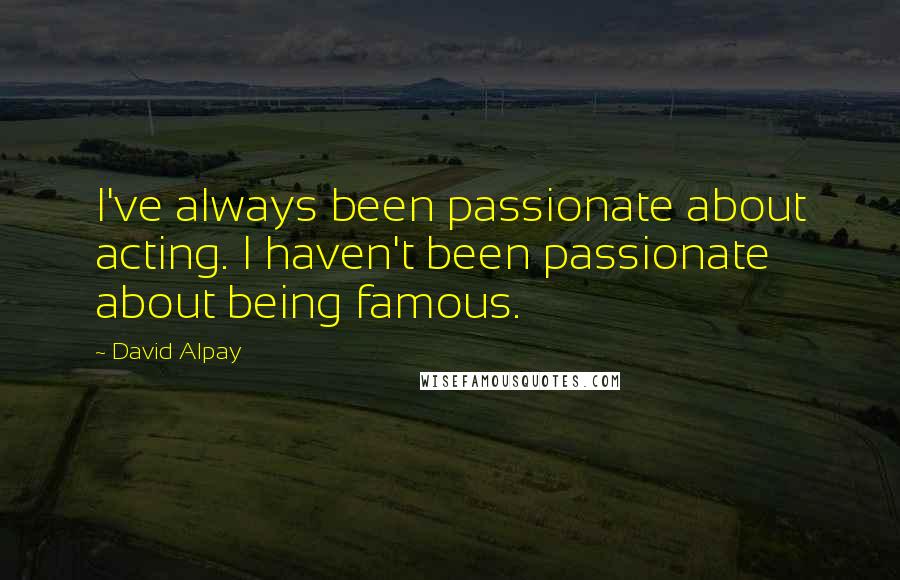 David Alpay Quotes: I've always been passionate about acting. I haven't been passionate about being famous.