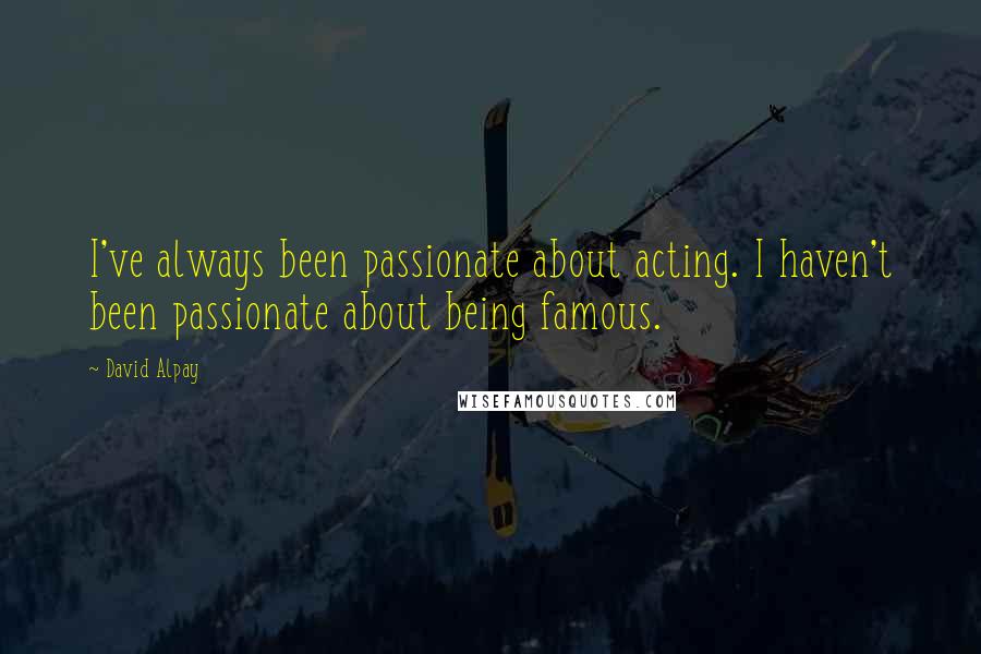 David Alpay Quotes: I've always been passionate about acting. I haven't been passionate about being famous.