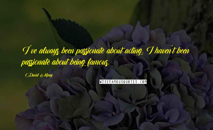 David Alpay Quotes: I've always been passionate about acting. I haven't been passionate about being famous.