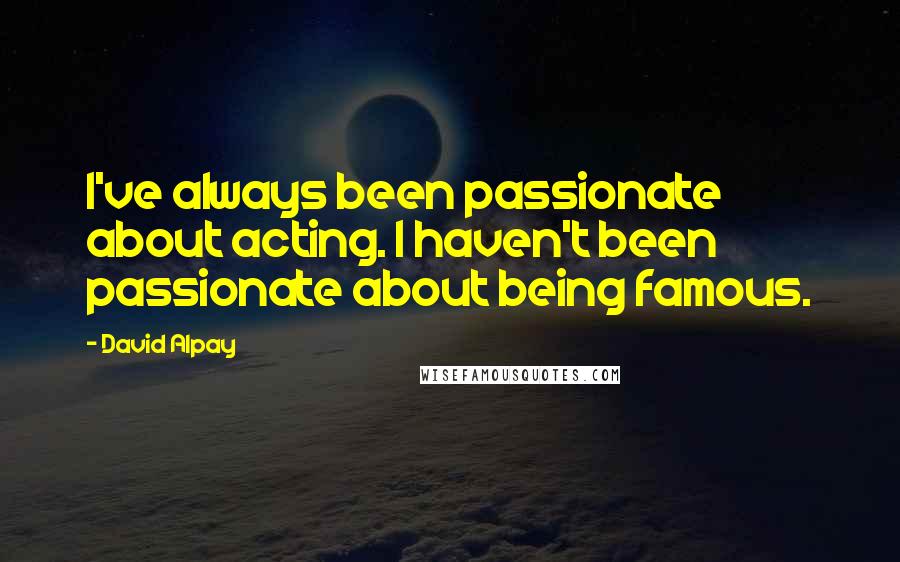David Alpay Quotes: I've always been passionate about acting. I haven't been passionate about being famous.