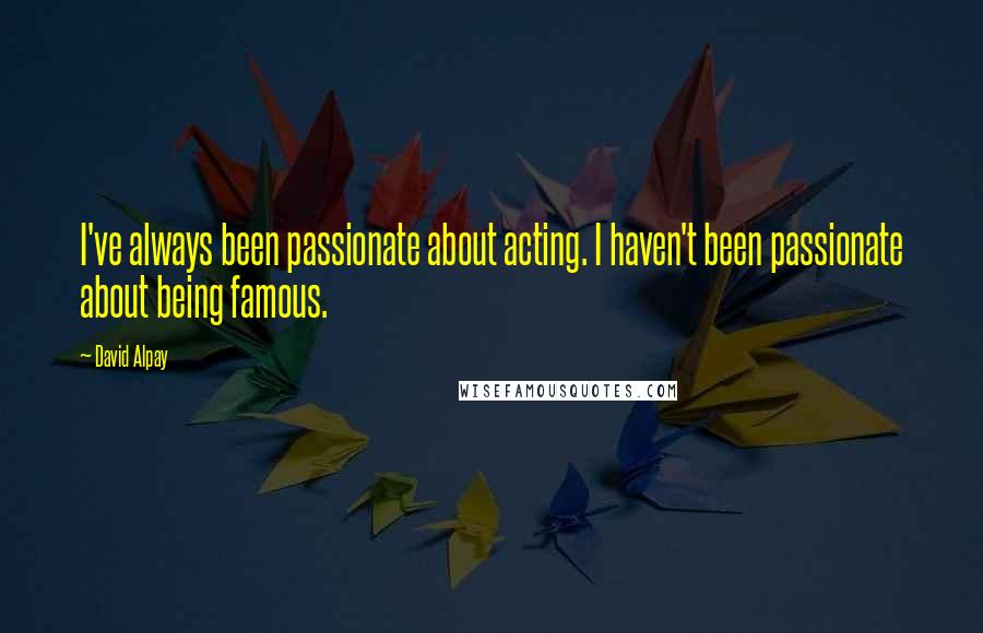 David Alpay Quotes: I've always been passionate about acting. I haven't been passionate about being famous.