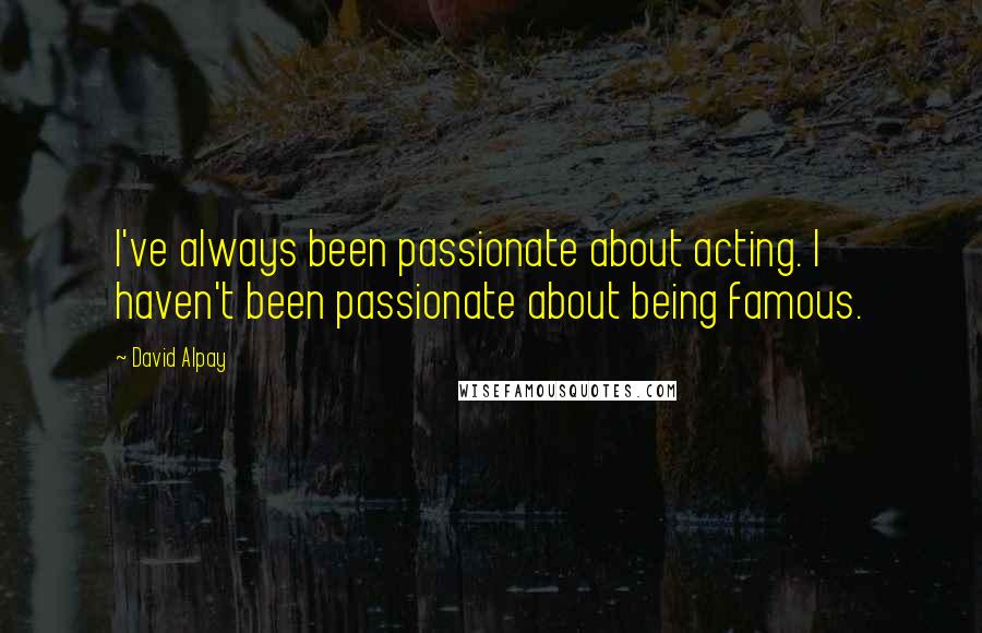 David Alpay Quotes: I've always been passionate about acting. I haven't been passionate about being famous.