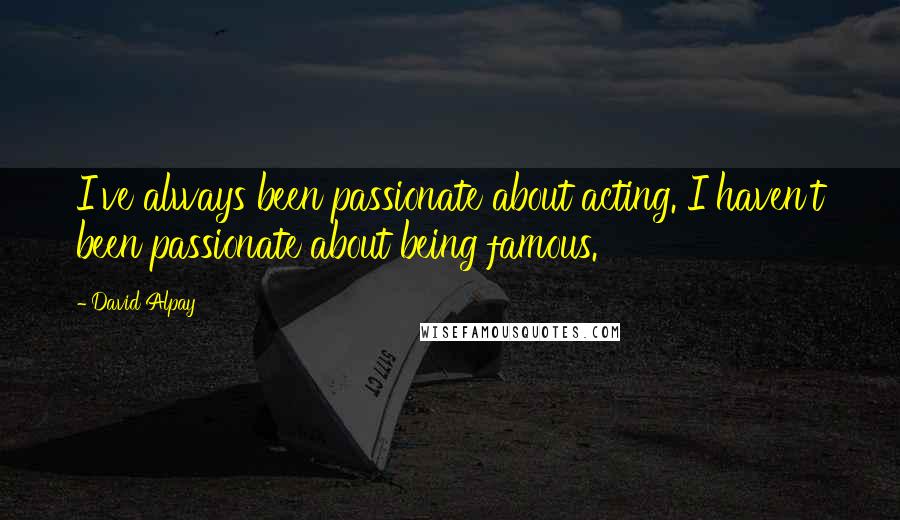 David Alpay Quotes: I've always been passionate about acting. I haven't been passionate about being famous.