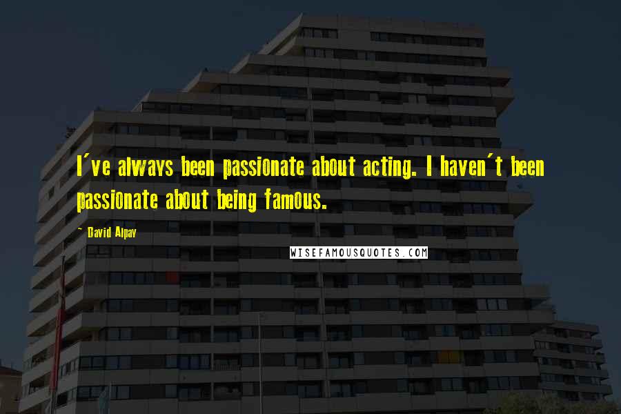David Alpay Quotes: I've always been passionate about acting. I haven't been passionate about being famous.