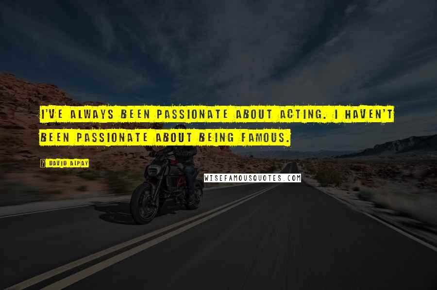 David Alpay Quotes: I've always been passionate about acting. I haven't been passionate about being famous.