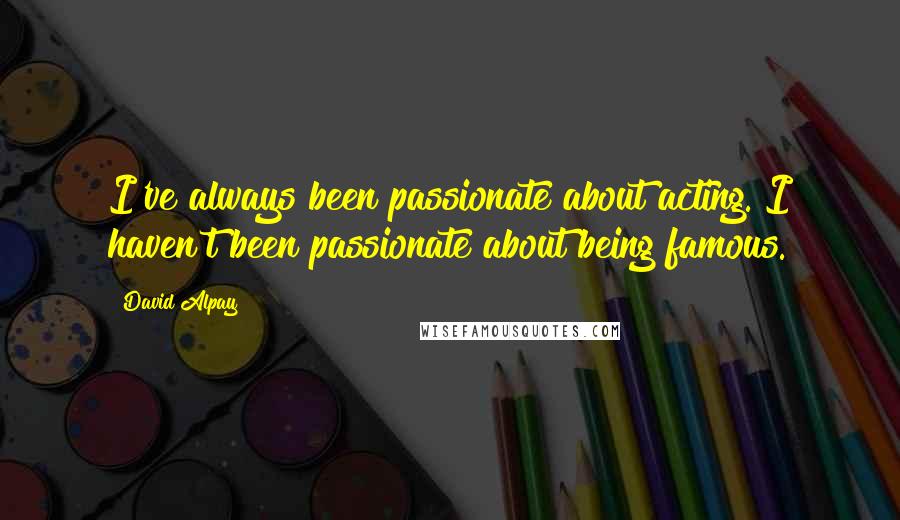 David Alpay Quotes: I've always been passionate about acting. I haven't been passionate about being famous.