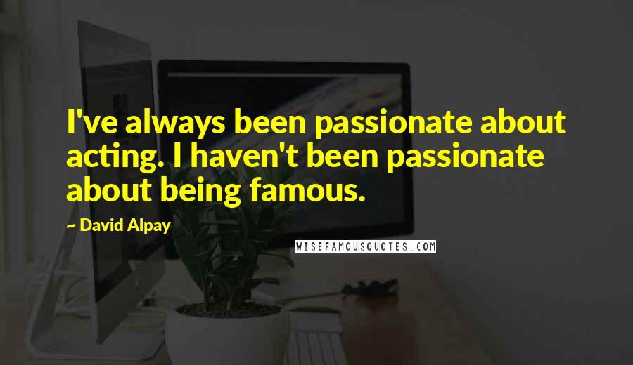 David Alpay Quotes: I've always been passionate about acting. I haven't been passionate about being famous.