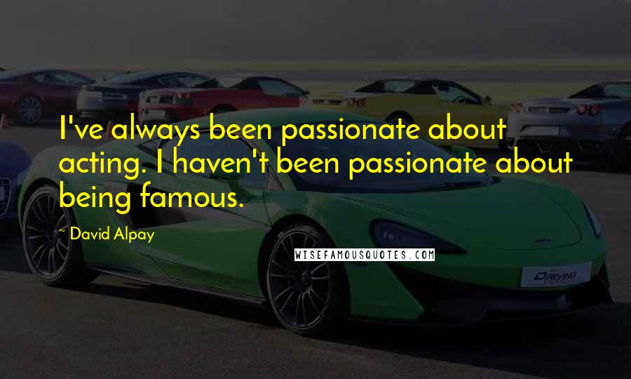 David Alpay Quotes: I've always been passionate about acting. I haven't been passionate about being famous.