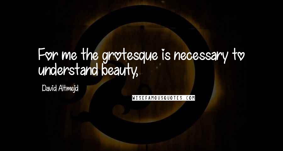 David Altmejd Quotes: For me the grotesque is necessary to understand beauty,
